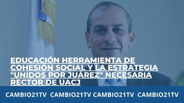 Educación herramineta de cohesión social, estrategia “Unidos por Juárez” es necesaria: Rector UACJ