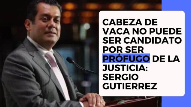Cabeza de Vaca no puede ser candidato por ser prófugo de la Justicia: Sergio Gutierrez