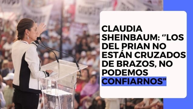 Claudia Sheinbaum: “Los del Prian no estan con los brazos cruzados, no podemos confiarnos”.