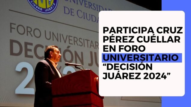Participa Cruz Pérez Cuéllar en Foro Universitario “Decisión Juárez 2024”
