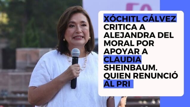 Xóchitl Gálvez critica a Alejandra del Moral por apoyar a Claudia Sheinbaum. Quien renunció al Pri