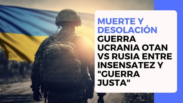 Muerte y desolación Guerra Ucrania Otan vs Rusia entre insensatez y “guerra Justa”